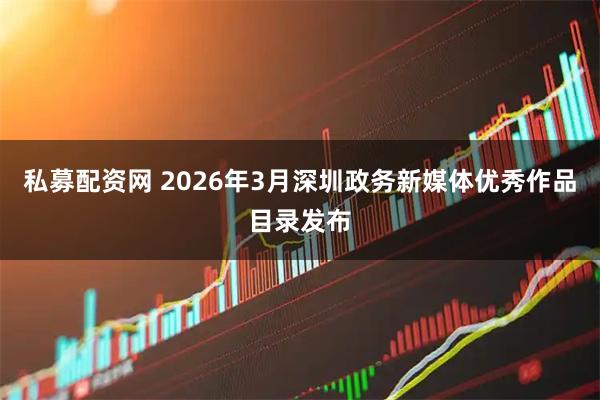 私募配资网 2026年3月深圳政务新媒体优秀作品目录发布