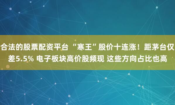 合法的股票配资平台 “寒王”股价十连涨！距茅台仅差5.5% 电子板块高价股频现 这些方向占比也高