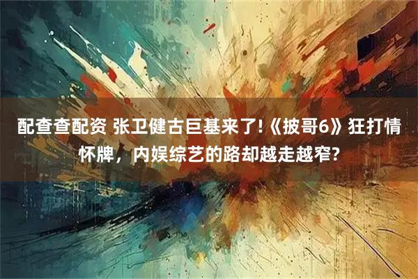 配查查配资 张卫健古巨基来了!《披哥6》狂打情怀牌，内娱综艺的路却越走越窄?