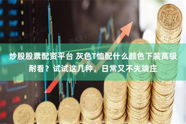 炒股股票配资平台 灰色T恤配什么颜色下装高级耐看？试试这几种，日常又不失端庄