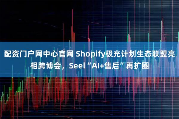 配资门户网中心官网 Shopify极光计划生态联盟亮相跨博会，Seel“AI+售后”再扩圈