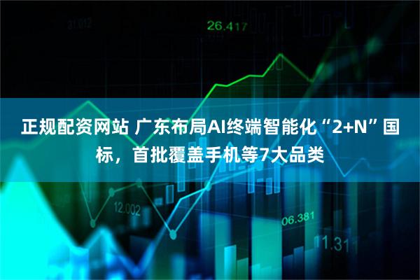 正规配资网站 广东布局AI终端智能化“2+N”国标，首批覆盖手机等7大品类