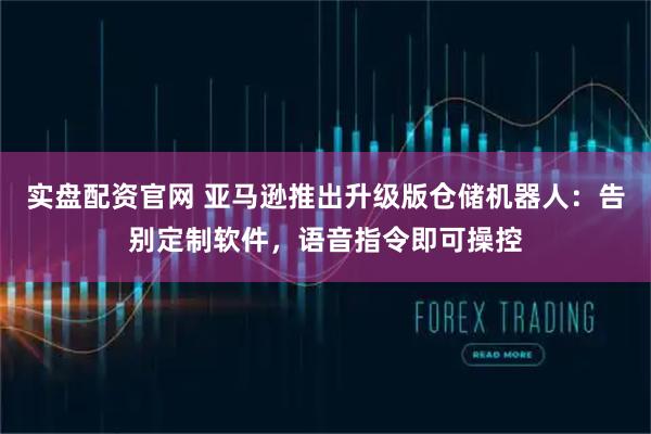 实盘配资官网 亚马逊推出升级版仓储机器人:告别定制软件,语音指令即可操控