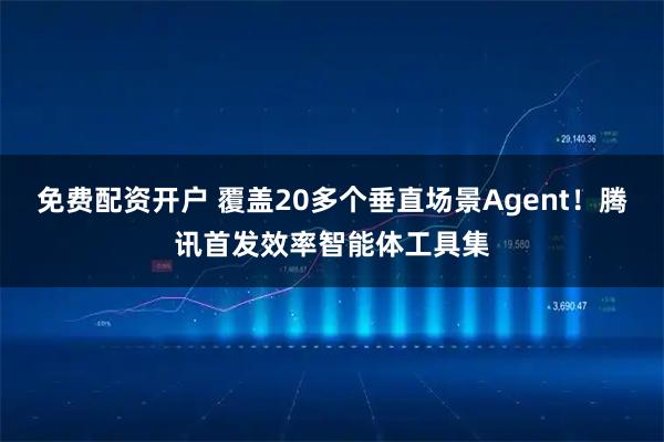 免费配资开户 覆盖20多个垂直场景Agent!腾讯首发效率智能体工具集