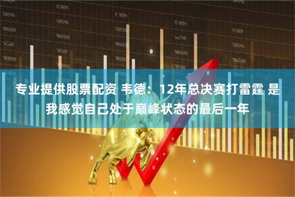 专业提供股票配资 韦德：12年总决赛打雷霆 是我感觉自己处于巅峰状态的最后一年